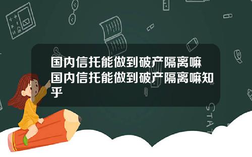 国内信托能做到破产隔离嘛国内信托能做到破产隔离嘛知乎