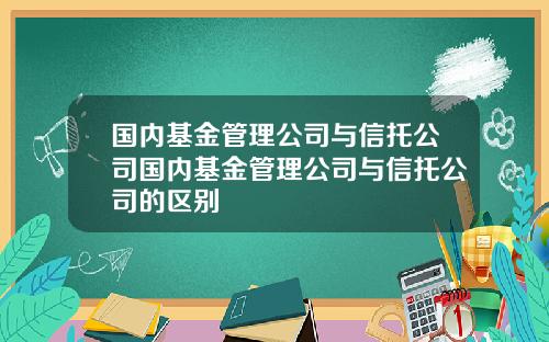 国内基金管理公司与信托公司国内基金管理公司与信托公司的区别