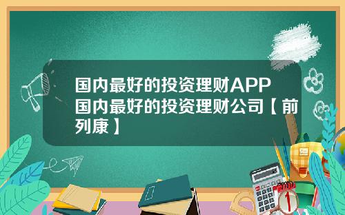 国内最好的投资理财APP国内最好的投资理财公司【前列康】
