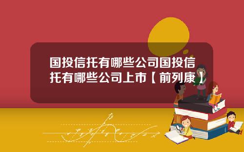 国投信托有哪些公司国投信托有哪些公司上市【前列康】