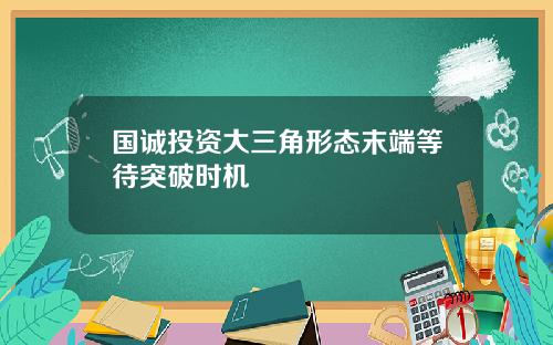 国诚投资大三角形态末端等待突破时机