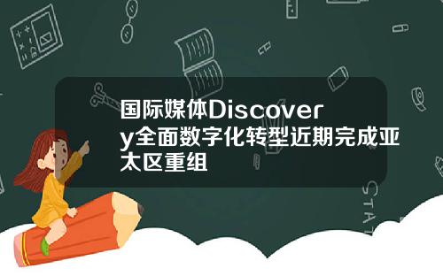 国际媒体Discovery全面数字化转型近期完成亚太区重组