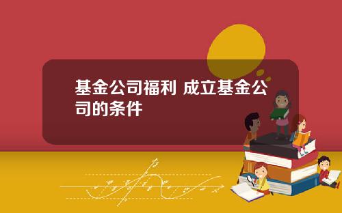 基金公司福利 成立基金公司的条件