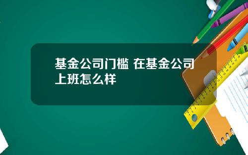 基金公司门槛 在基金公司上班怎么样