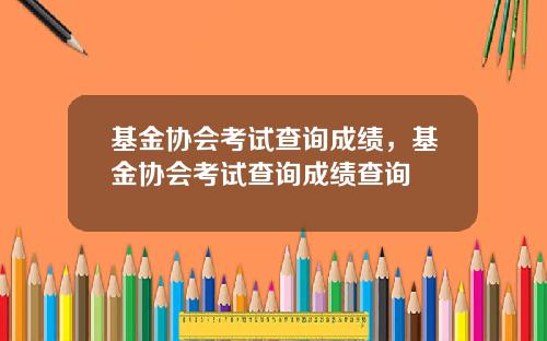 基金协会考试查询成绩，基金协会考试查询成绩查询
