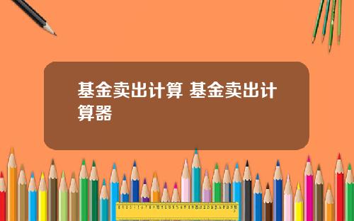 基金卖出计算 基金卖出计算器