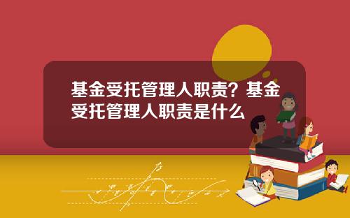 基金受托管理人职责？基金受托管理人职责是什么