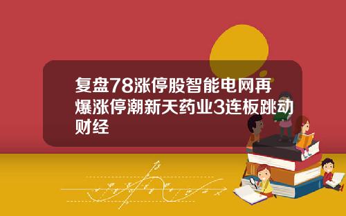 复盘78涨停股智能电网再爆涨停潮新天药业3连板跳动财经