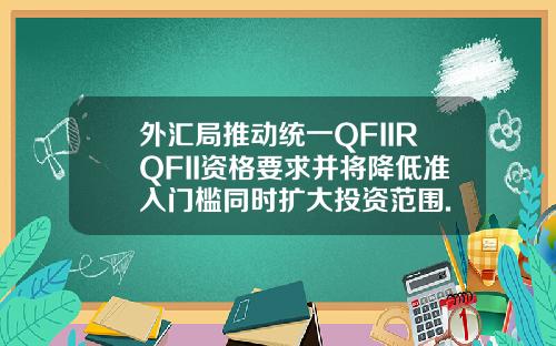 外汇局推动统一QFIIRQFII资格要求并将降低准入门槛同时扩大投资范围.