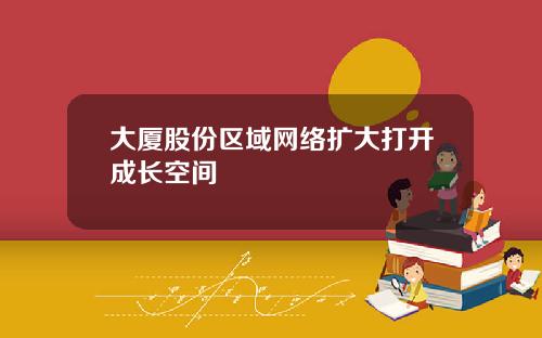 大厦股份区域网络扩大打开成长空间