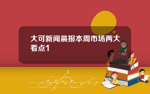 大可新闻晨报本周市场两大看点1
