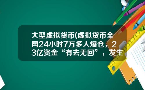 大型虚拟货币(虚拟货币全网24小时7万多人爆仓，23亿资金“有去无回”，发生了什么？)
