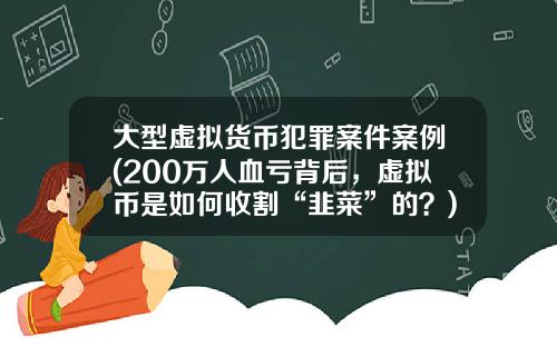 大型虚拟货币犯罪案件案例(200万人血亏背后,虚拟币是如何收割“韭菜”的?)