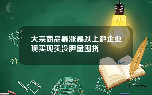大宗商品暴涨暴跌上游企业现买现卖没胆量囤货