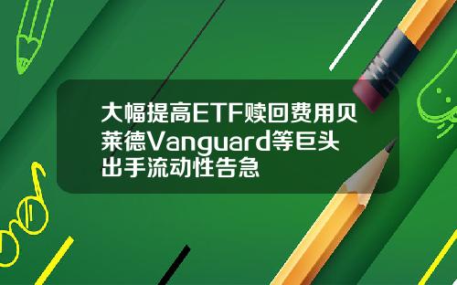 大幅提高ETF赎回费用贝莱德Vanguard等巨头出手流动性告急