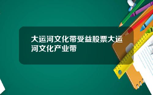 大运河文化带受益股票大运河文化产业带