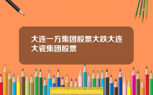 大连一方集团股票大跌大连大瓷集团股票