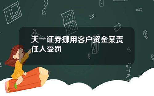 天一证券挪用客户资金案责任人受罚