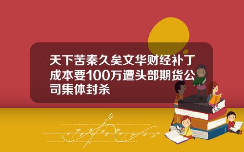 天下苦秦久矣文华财经补丁成本要100万遭头部期货公司集体封杀
