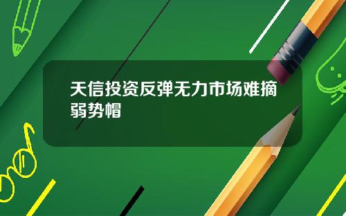 天信投资反弹无力市场难摘弱势帽