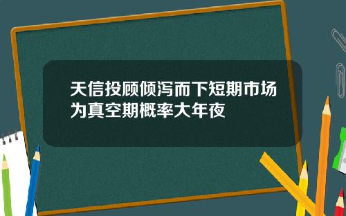 天信投顾倾泻而下短期市场为真空期概率大年夜