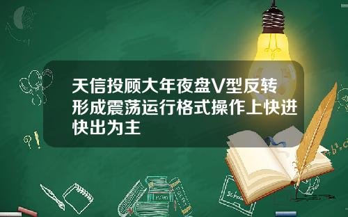 天信投顾大年夜盘V型反转形成震荡运行格式操作上快进快出为主