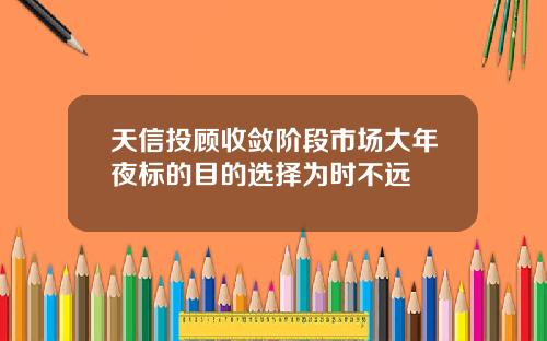 天信投顾收敛阶段市场大年夜标的目的选择为时不远