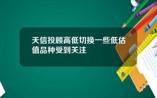 天信投顾高低切换一些低估值品种受到关注