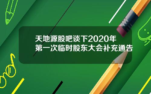 天地源股吧谈下2020年第一次临时股东大会补充通告