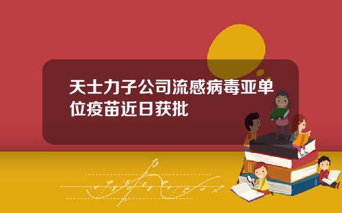 天士力子公司流感病毒亚单位疫苗近日获批