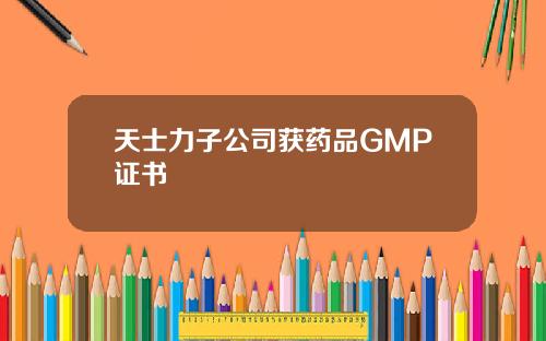 天士力子公司获药品GMP证书