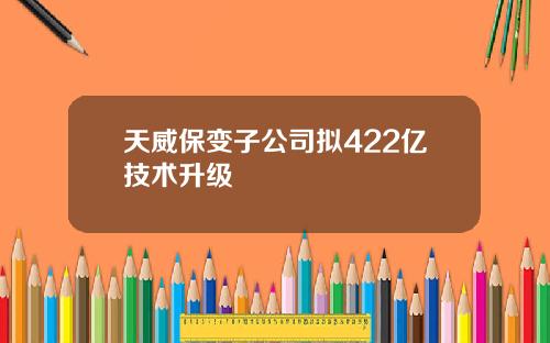 天威保变子公司拟422亿技术升级
