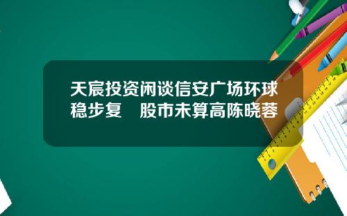 天宸投资闲谈信安广场环球稳步复甦股市未算高陈晓蓉