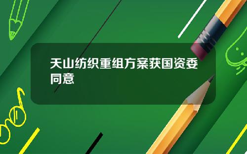 天山纺织重组方案获国资委同意