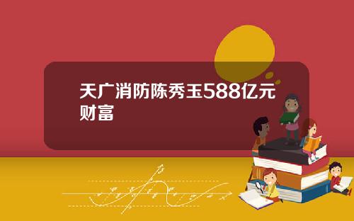 天广消防陈秀玉588亿元财富