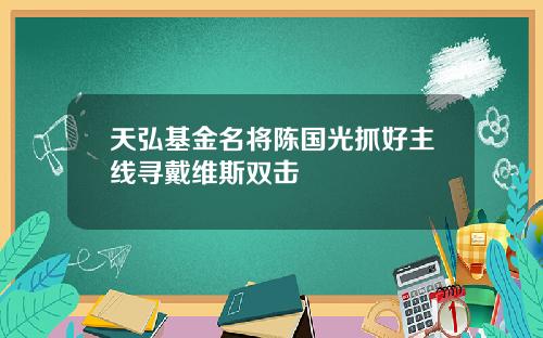 天弘基金名将陈国光抓好主线寻戴维斯双击