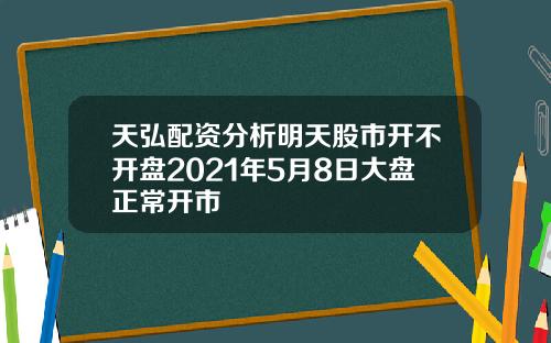 天弘配资分析明天股市开不开盘2021年5月8日大盘正常开市