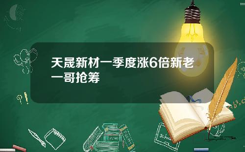 天晟新材一季度涨6倍新老一哥抢筹