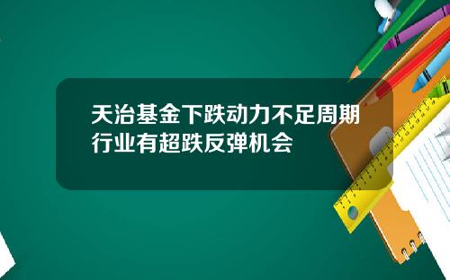 天治基金下跌动力不足周期行业有超跌反弹机会