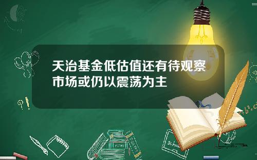 天治基金低估值还有待观察市场或仍以震荡为主