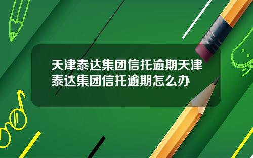 天津泰达集团信托逾期天津泰达集团信托逾期怎么办