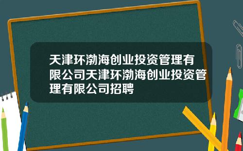 天津环渤海创业投资管理有限公司天津环渤海创业投资管理有限公司招聘