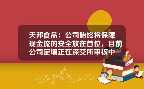 天邦食品：公司始终将保障现金流的安全放在首位，目前公司定增正在深交所审核中-上市公司现金流指标
