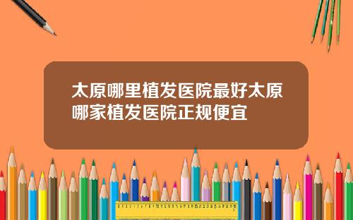 太原哪里植发医院最好太原哪家植发医院正规便宜