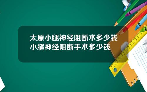 太原小腿神经阻断术多少钱小腿神经阻断手术多少钱