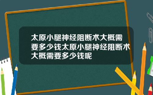 太原小腿神经阻断术大概需要多少钱太原小腿神经阻断术大概需要多少钱呢