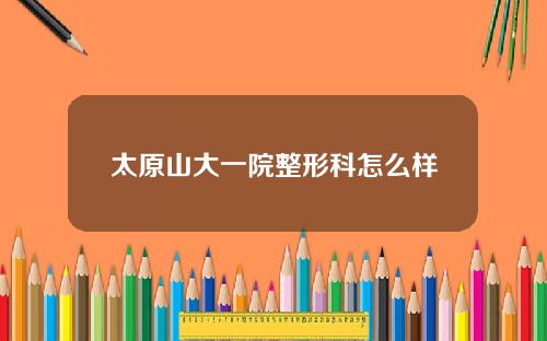 太原山大一院整形科怎么样