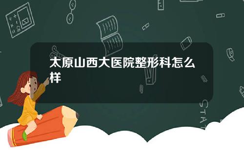 太原山西大医院整形科怎么样