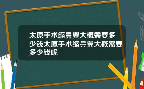 太原手术缩鼻翼大概需要多少钱太原手术缩鼻翼大概需要多少钱呢