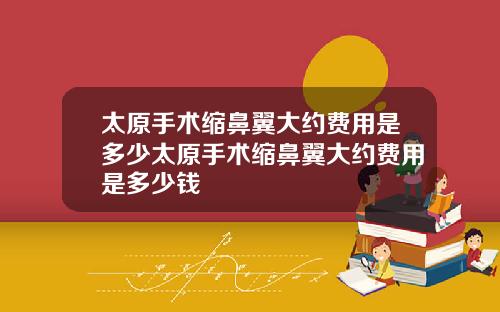 太原手术缩鼻翼大约费用是多少太原手术缩鼻翼大约费用是多少钱